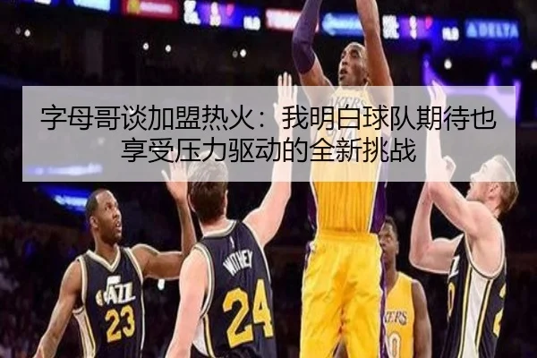 字母哥谈加盟热火：我明白球队期待也享受压力驱动的全新挑战
