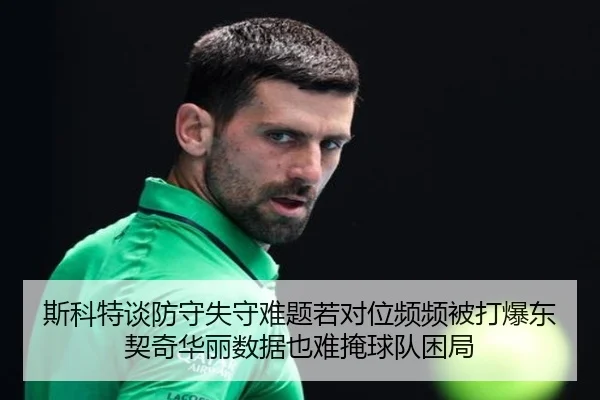 斯科特谈防守失守难题若对位频频被打爆东契奇华丽数据也难掩球队困局